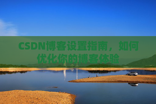 CSDN博客设置指南，如何优化你的博客体验